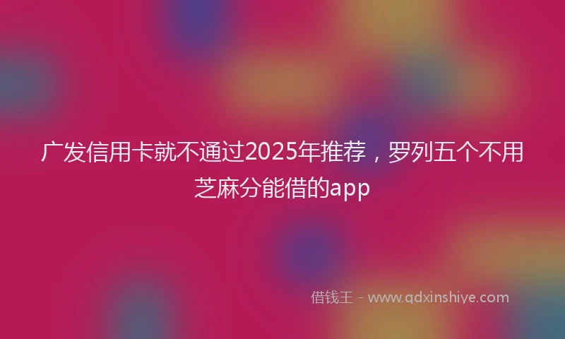 广发信用卡就不通过2025年推荐，罗列五个不用芝麻分能借的app