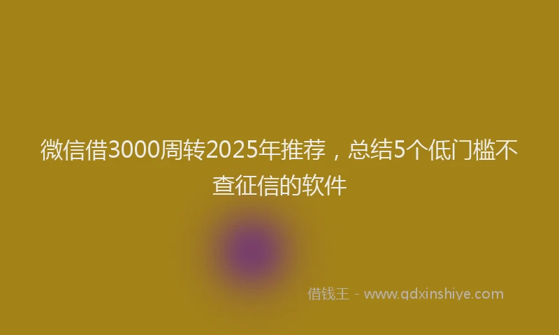 微信借3000周转2025年推荐，总结5个低门槛不查征信的软件