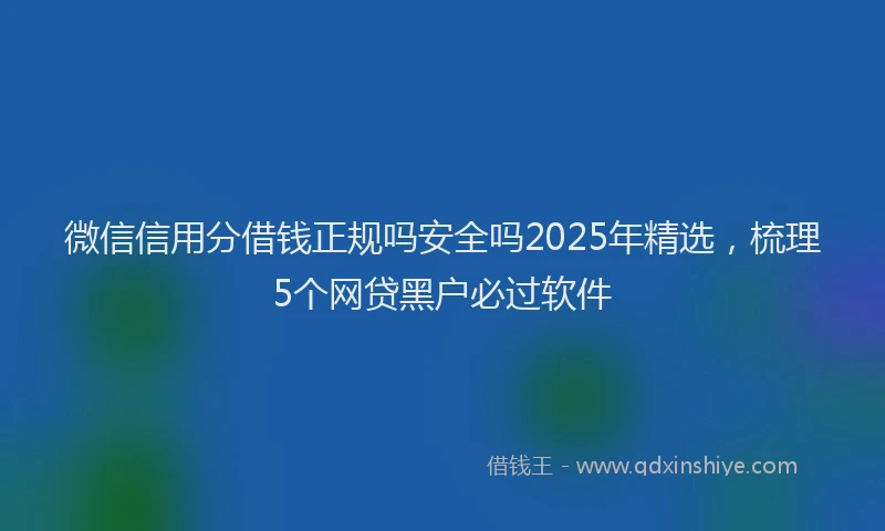 微信信用分借钱正规吗安全吗2025年精选，梳理5个网贷黑户必过软件