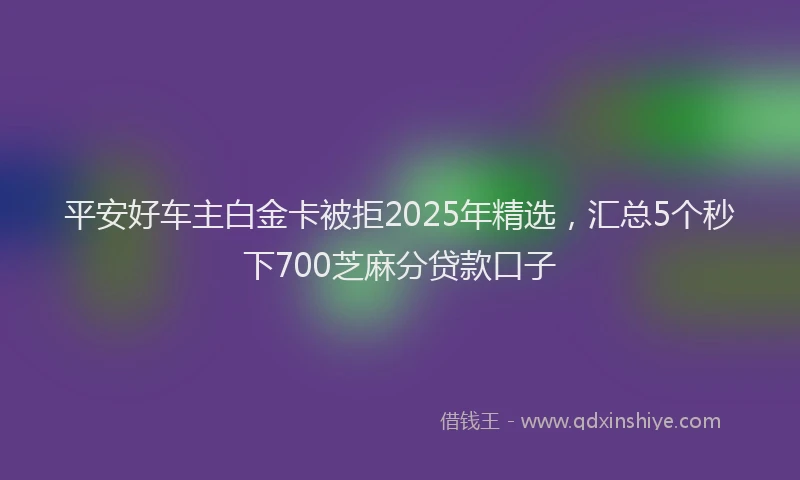 平安好车主白金卡被拒2025年精选，汇总5个秒下700芝麻分贷款口子