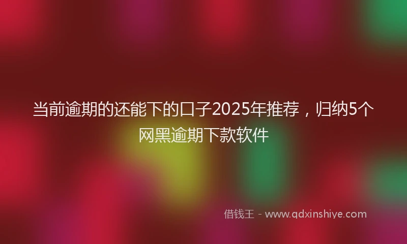 当前逾期的还能下的口子2025年推荐，归纳5个网黑逾期下款软件