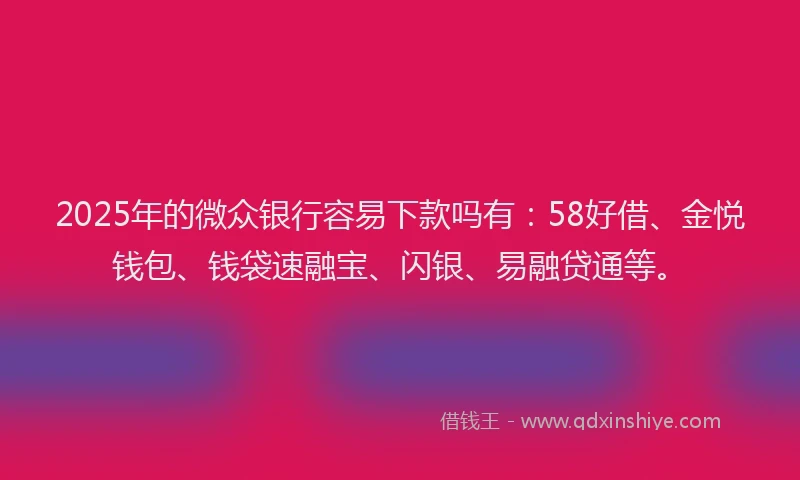 2025年的微众银行容易下款吗有：58好借、金悦钱包、钱袋速融宝、闪银、易融贷通等。