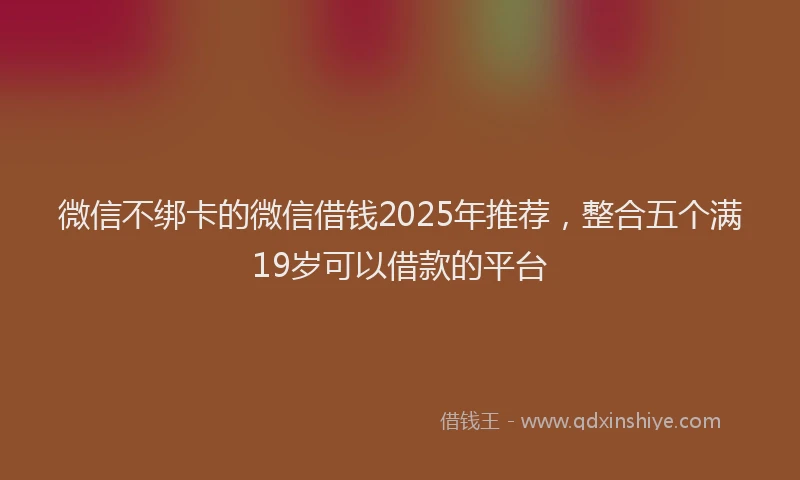 微信不绑卡的微信借钱2025年推荐，整合五个满19岁可以借款的平台
