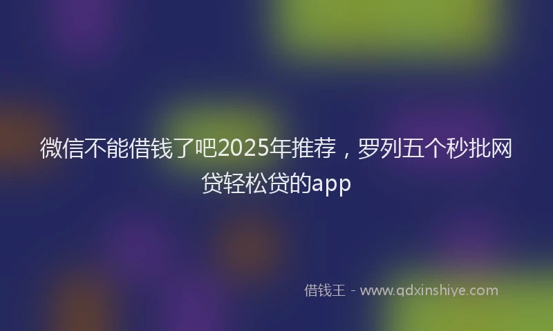 微信不能借钱了吧2025年推荐，罗列五个秒批网贷轻松贷的app