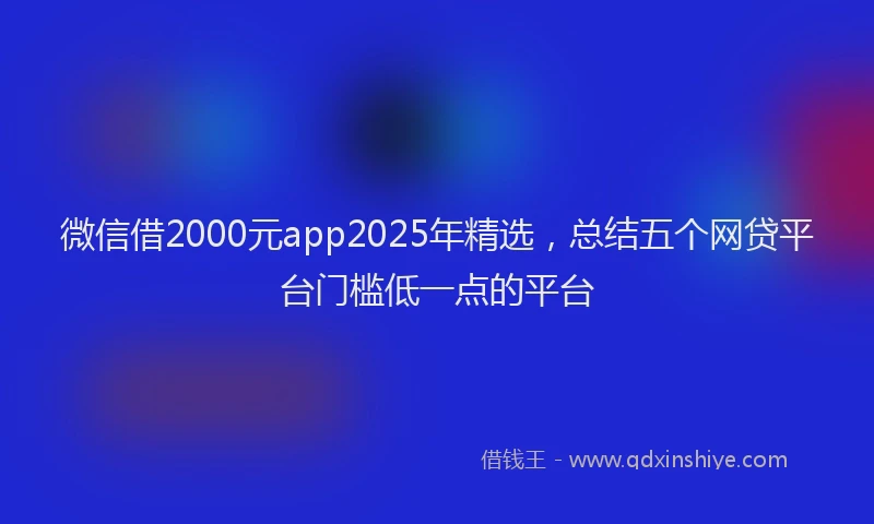 微信借2000元app2025年精选，总结五个网贷平台门槛低一点的平台