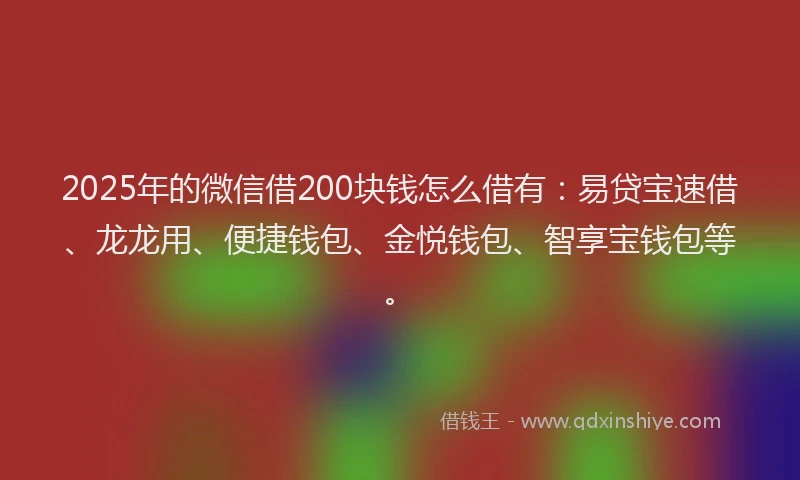 2025年的微信借200块钱怎么借有：易贷宝速借、龙龙用、便捷钱包、金悦钱包、智享宝钱包等。