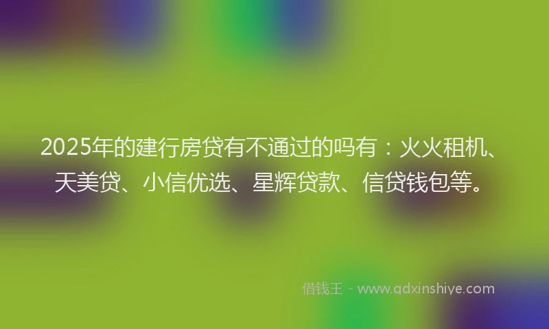 2025年的建行房贷有不通过的吗有：火火租机、天美贷、小信优选、星辉贷款、信贷钱包等。