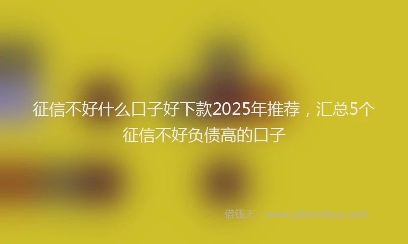 征信不好什么口子好下款2025年推荐，汇总5个征信不好负债高的口子