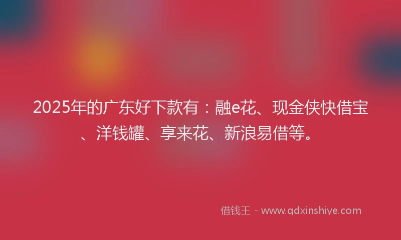2025年的广东好下款有：融e花、现金侠快借宝、洋钱罐、享来花、新浪易借等。