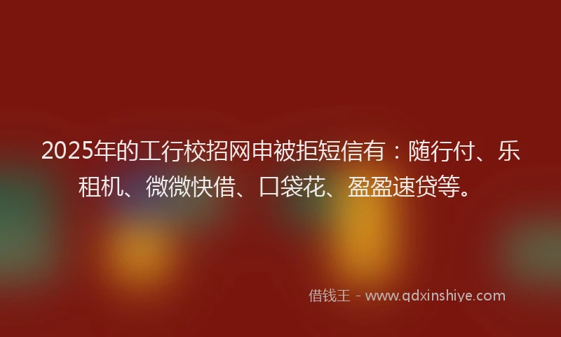2025年的工行校招网申被拒短信有：随行付、乐租机、微微快借、口袋花、盈盈速贷等。