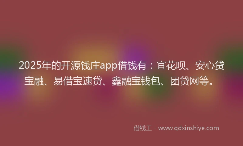 2025年的开源钱庄app借钱有：宜花呗、安心贷宝融、易借宝速贷、鑫融宝钱包、团贷网等。