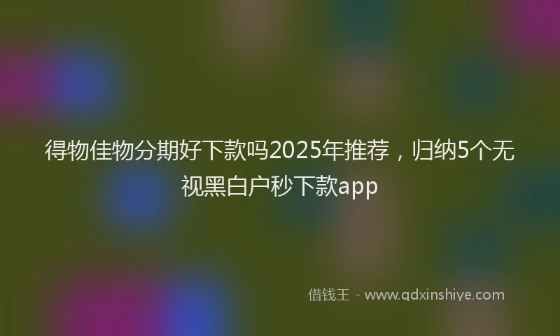 得物佳物分期好下款吗2025年推荐，归纳5个无视黑白户秒下款app