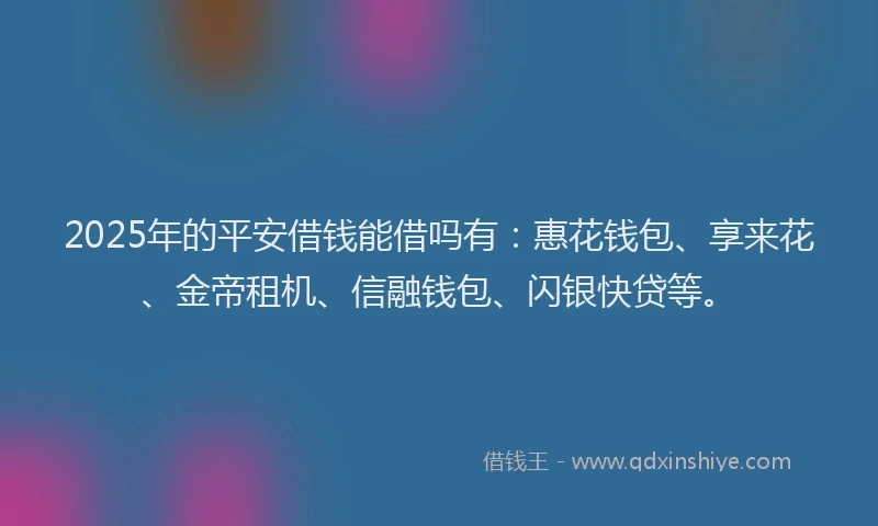 2025年的平安借钱能借吗有：惠花钱包、享来花、金帝租机、信融钱包、闪银快贷等。