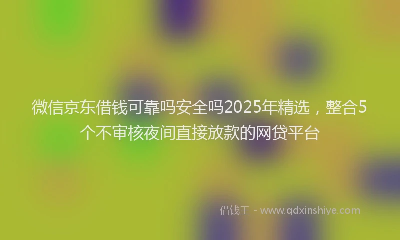 微信京东借钱可靠吗安全吗2025年精选，整合5个不审核夜间直接放款的网贷平台