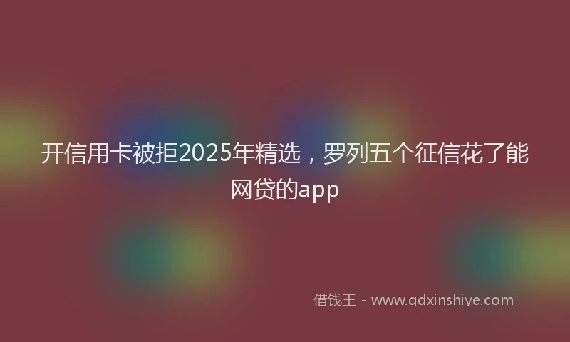 开信用卡被拒2025年精选，罗列五个征信花了能网贷的app