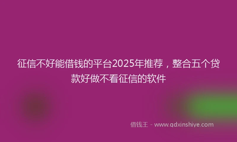 征信不好能借钱的平台2025年推荐，整合五个贷款好做不看征信的软件
