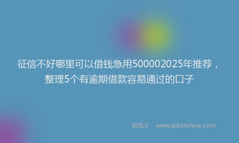征信不好哪里可以借钱急用500002025年推荐，整理5个有逾期借款容易通过的口子