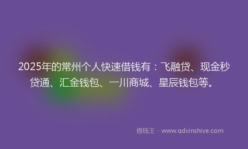 2025年的常州个人快速借钱有：飞融贷、现金秒贷通、汇金钱包、一川商城、星辰钱包等。