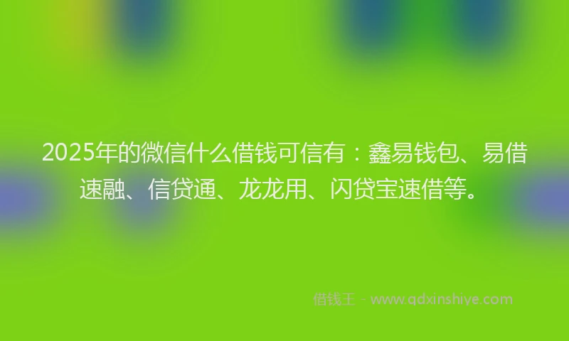 2025年的微信什么借钱可信有：鑫易钱包、易借速融、信贷通、龙龙用、闪贷宝速借等。