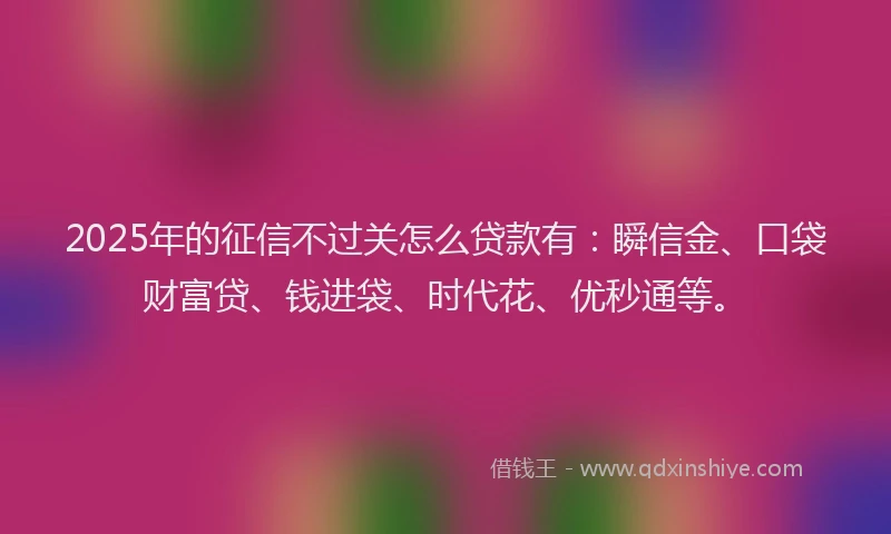 2025年的征信不过关怎么贷款有：瞬信金、口袋财富贷、钱进袋、时代花、优秒通等。