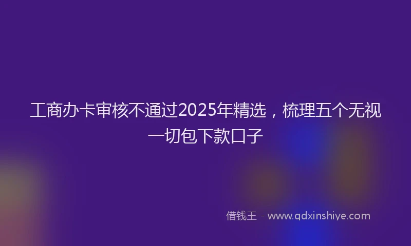 工商办卡审核不通过2025年精选，梳理五个无视一切包下款口子