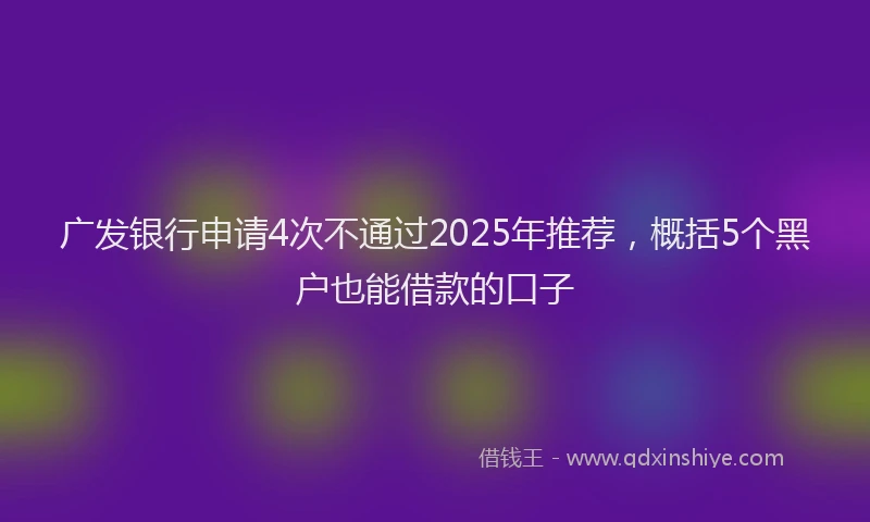 广发银行申请4次不通过2025年推荐，概括5个黑户也能借款的口子