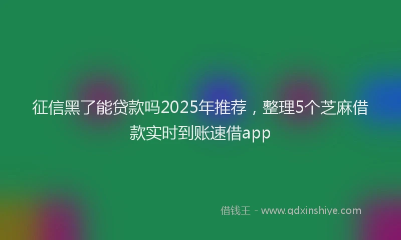 征信黑了能贷款吗2025年推荐，整理5个芝麻借款实时到账速借app