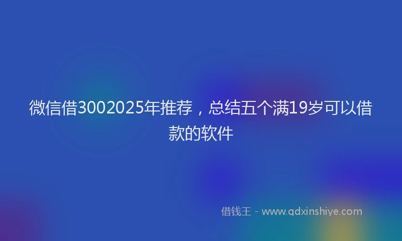 微信借3002025年推荐，总结五个满19岁可以借款的软件