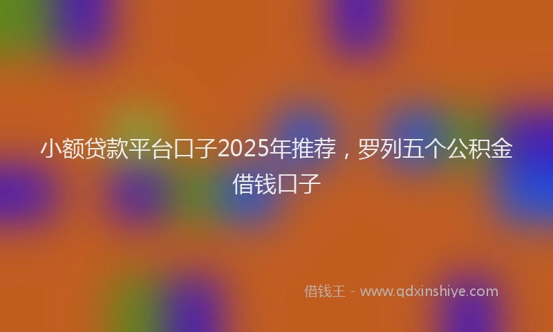 小额贷款平台口子2025年推荐，罗列五个公积金借钱口子