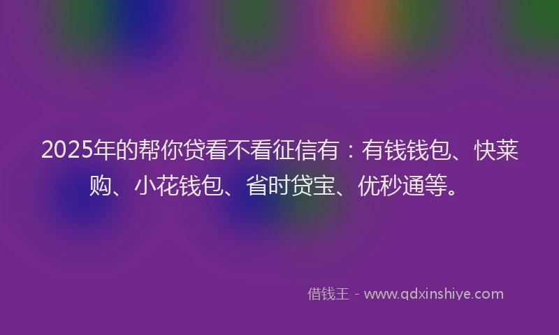 2025年的帮你贷看不看征信有：有钱钱包、快莱购、小花钱包、省时贷宝、优秒通等。