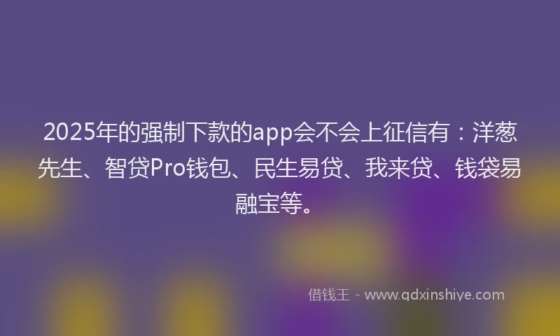 2025年的强制下款的app会不会上征信有：洋葱先生、智贷Pro钱包、民生易贷、我来贷、钱袋易融宝等。