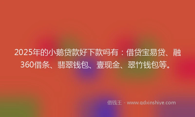 2025年的小鹅贷款好下款吗有：借贷宝易贷、融360借条、翡翠钱包、壹现金、翠竹钱包等。