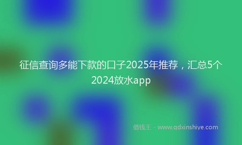 征信查询多能下款的口子2025年推荐，汇总5个2024放水app