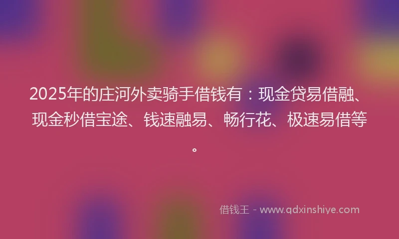 2025年的庄河外卖骑手借钱有：现金贷易借融、现金秒借宝途、钱速融易、畅行花、极速易借等。