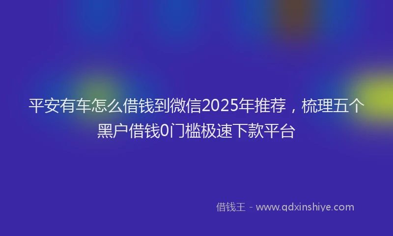 平安有车怎么借钱到微信2025年推荐，梳理五个黑户借钱0门槛极速下款平台