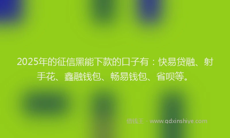2025年的征信黑能下款的口子有：快易贷融、射手花、鑫融钱包、畅易钱包、省呗等。