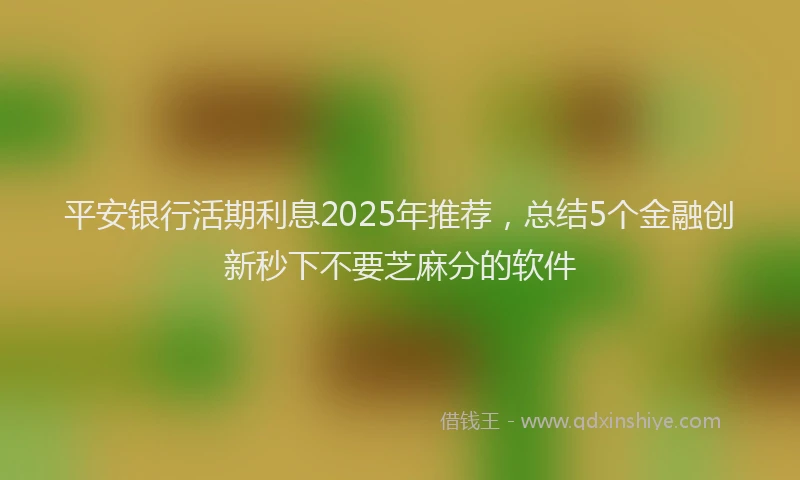 平安银行活期利息2025年推荐，总结5个金融创新秒下不要芝麻分的软件
