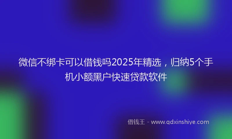 微信不绑卡可以借钱吗2025年精选，归纳5个手机小额黑户快速贷款软件