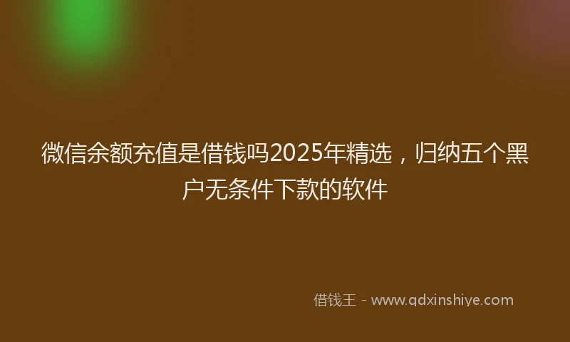 微信余额充值是借钱吗2025年精选，归纳五个黑户无条件下款的软件