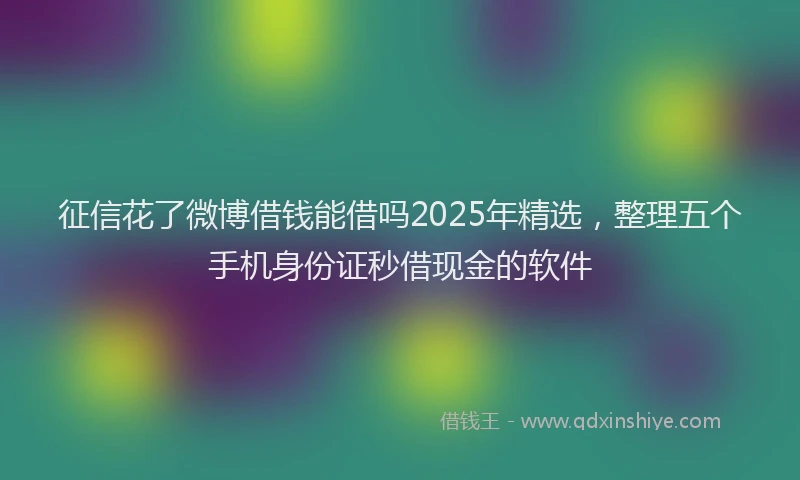 征信花了微博借钱能借吗2025年精选，整理五个手机身份证秒借现金的软件