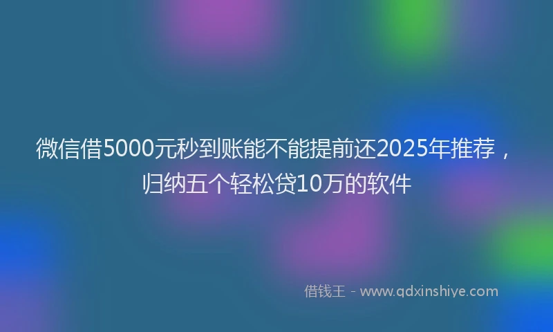 微信借5000元秒到账能不能提前还2025年推荐，归纳五个轻松贷10万的软件