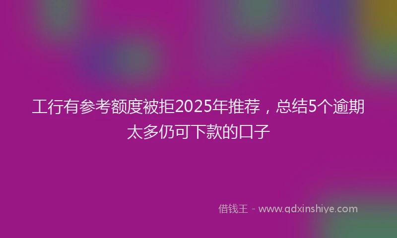 工行有参考额度被拒2025年推荐，总结5个逾期太多仍可下款的口子