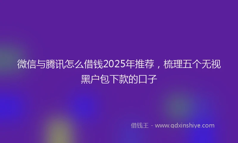 微信与腾讯怎么借钱2025年推荐，梳理五个无视黑户包下款的口子