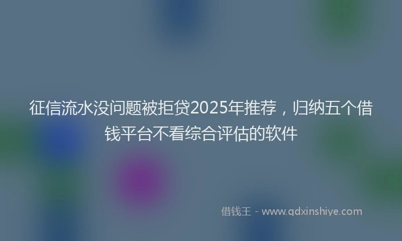 征信流水没问题被拒贷2025年推荐，归纳五个借钱平台不看综合评估的软件