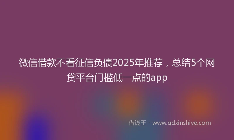 微信借款不看征信负债2025年推荐，总结5个网贷平台门槛低一点的app
