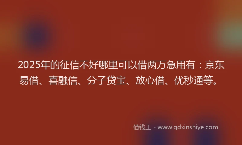 2025年的征信不好哪里可以借两万急用有：京东易借、喜融信、分子贷宝、放心借、优秒通等。