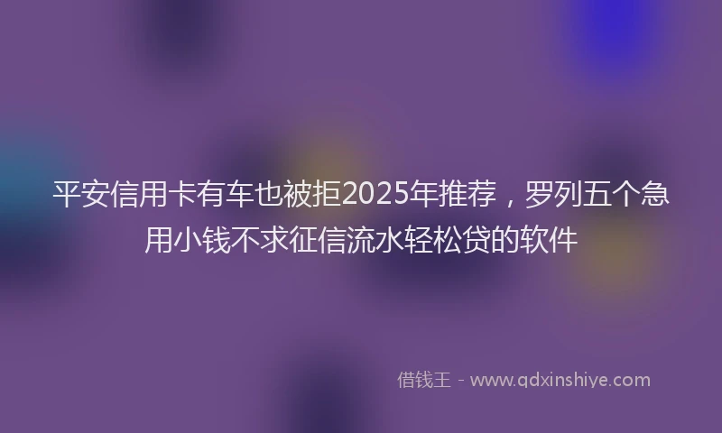 平安信用卡有车也被拒2025年推荐，罗列五个急用小钱不求征信流水轻松贷的软件