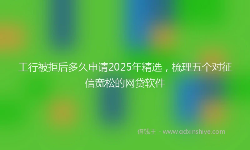 工行被拒后多久申请2025年精选，梳理五个对征信宽松的网贷软件