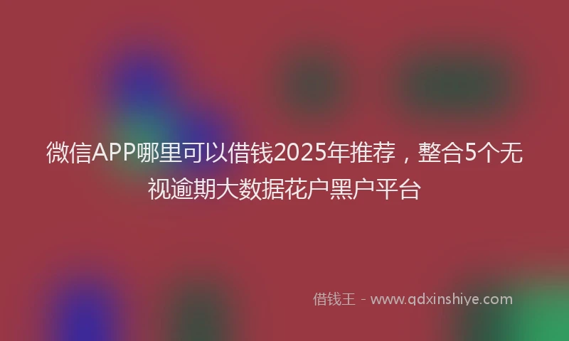 微信APP哪里可以借钱2025年推荐，整合5个无视逾期大数据花户黑户平台