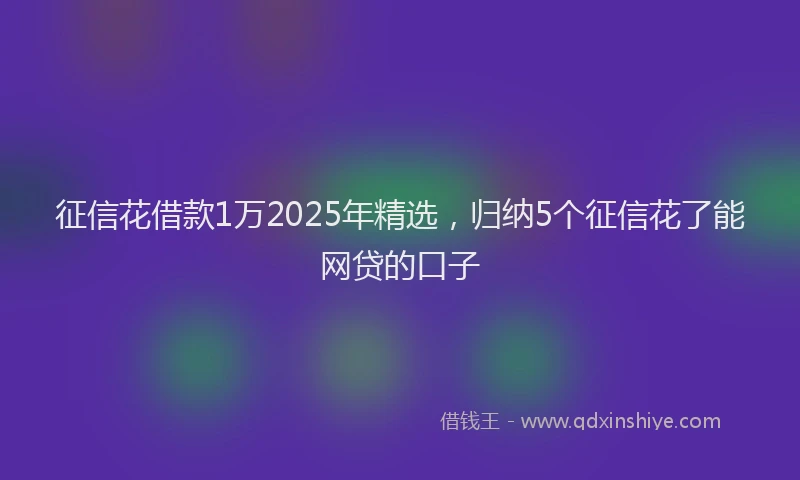 征信花借款1万2025年精选，归纳5个征信花了能网贷的口子